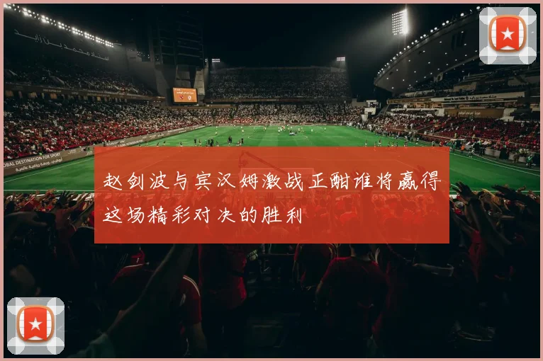 赵剑波与宾汉姆激战正酣谁将赢得这场精彩对决的胜利