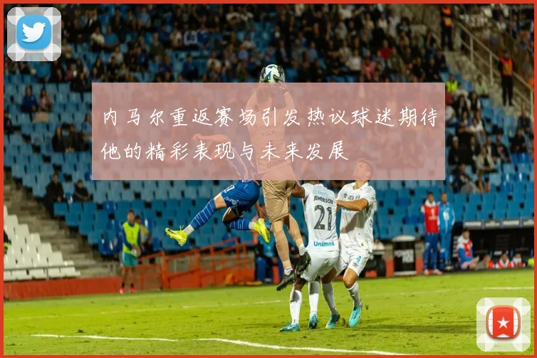 内马尔重返赛场引发热议球迷期待他的精彩表现与未来发展