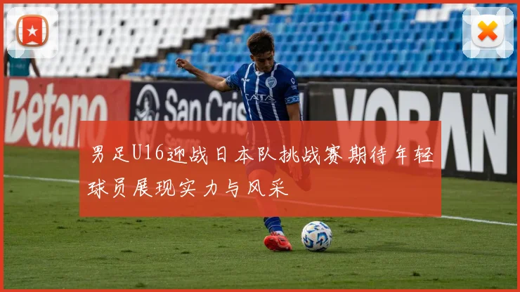 男足U16迎战日本队挑战赛期待年轻球员展现实力与风采