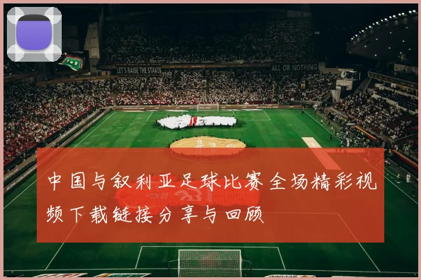 中国与叙利亚足球比赛全场精彩视频下载链接分享与回顾
