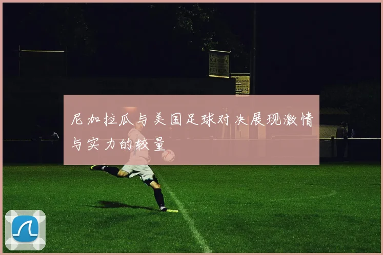 尼加拉瓜与美国足球对决展现激情与实力的较量